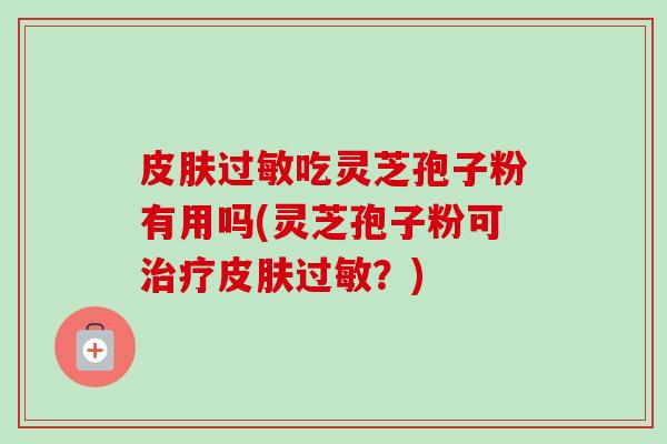 皮肤过敏吃灵芝孢子粉有用吗(灵芝孢子粉可治疗皮肤过敏?)-第1张图片-卓越灵芝孢子粉 皮肤过敏吃灵芝孢子粉有用吗(灵芝孢子粉可治疗皮肤过敏?)-第1张图片-卓越灵芝孢子粉