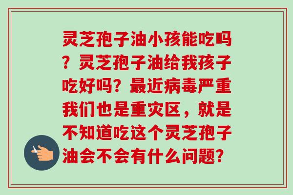 灵芝孢子油小孩能吃吗？灵芝孢子油给我孩子吃好吗？最近病毒严重我们也是重灾区，就是不知道吃这个灵芝孢子油会不会有什么问题？-第1张图片-卓越灵芝孢子粉