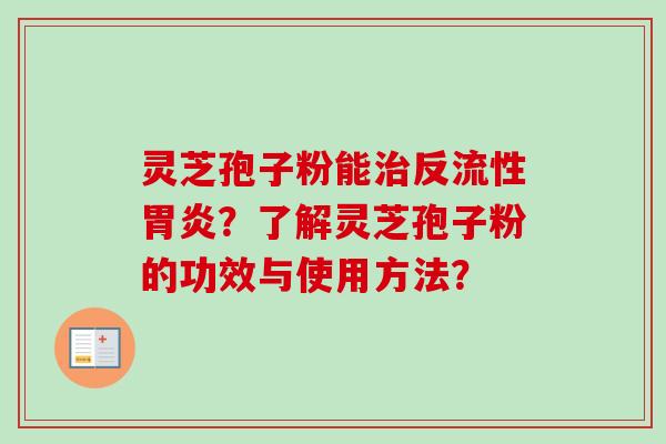 灵芝孢子粉能治反流性胃炎?了解灵芝孢子粉的功效与使用方法?-第1张图片-卓越灵芝孢子粉 灵芝孢子粉能治反流性胃炎?了解灵芝孢子粉的功效与使用方法?-第1张图片-卓越灵芝孢子粉