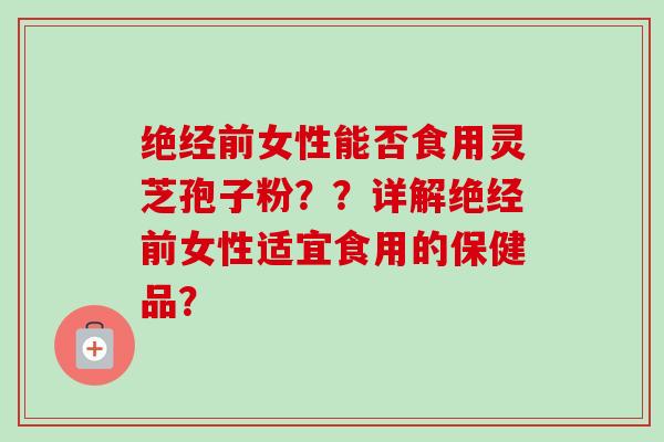 绝经前女性能否食用灵芝孢子粉??详解绝经前女性适宜食用的保健品?-第1张图片-卓越灵芝孢子粉 绝经前女性能否食用灵芝孢子粉??详解绝经前女性适宜食用的保健品?-第1张图片-卓越灵芝孢子粉