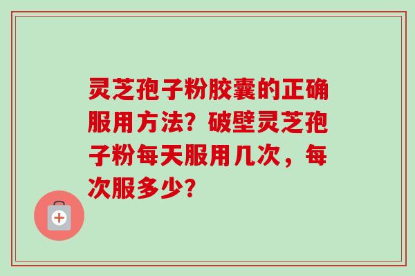 灵芝孢子粉胶囊的正确服用方法?破壁灵芝孢子粉每天服用几次,每次服多少?-第1张图片-卓越灵芝孢子粉 灵芝孢子粉胶囊的正确服用方法?破壁灵芝孢子粉每天服用几次,每次服多少?-第1张图片-卓越灵芝孢子粉