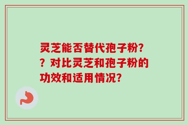 灵芝能否替代孢子粉??对比灵芝和孢子粉的功效和适用情况?-第1张图片-卓越灵芝孢子粉 灵芝能否替代孢子粉??对比灵芝和孢子粉的功效和适用情况?-第1张图片-卓越灵芝孢子粉