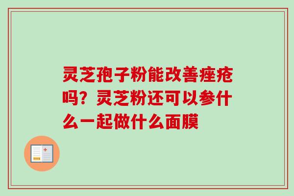 灵芝孢子粉能改善痤疮吗?灵芝粉还可以参什么一起做什么面膜-第1张图片-卓越灵芝孢子粉 灵芝孢子粉能改善痤疮吗?灵芝粉还可以参什么一起做什么面膜-第1张图片-卓越灵芝孢子粉
