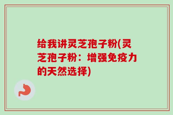 给我讲灵芝孢子粉(灵芝孢子粉:增强免疫力的天然选择)-第1张图片-卓越灵芝孢子粉 给我讲灵芝孢子粉(灵芝孢子粉:增强免疫力的天然选择)-第1张图片-卓越灵芝孢子粉