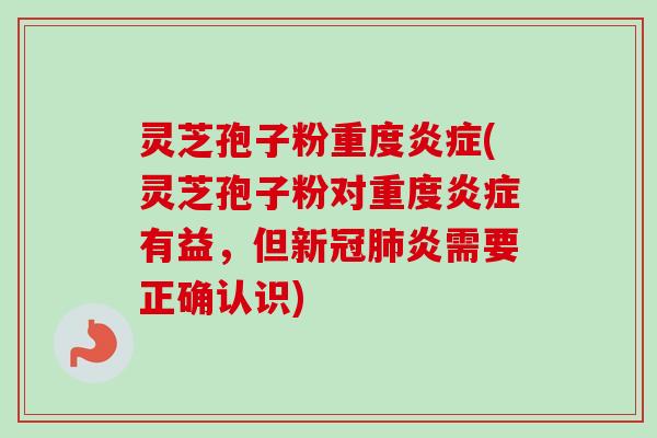 灵芝孢子粉重度炎症(灵芝孢子粉对重度炎症有益,但新冠肺炎需要正确认识)-第1张图片-卓越灵芝孢子粉 灵芝孢子粉重度炎症(灵芝孢子粉对重度炎症有益,但新冠肺炎需要正确认识)-第1张图片-卓越灵芝孢子粉