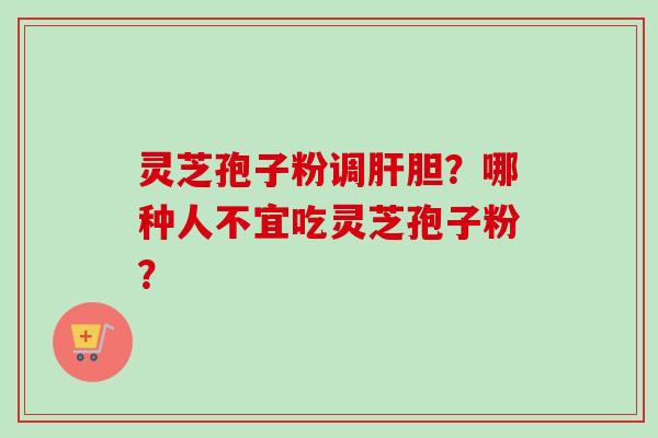 灵芝孢子粉调肝胆?哪种人不宜吃灵芝孢子粉?-第1张图片-卓越灵芝孢子粉 灵芝孢子粉调肝胆?哪种人不宜吃灵芝孢子粉?-第1张图片-卓越灵芝孢子粉