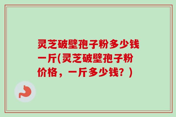 灵芝破壁孢子粉多少钱一斤(灵芝破壁孢子粉价格,一斤多少钱?)-第1张图片-卓越灵芝孢子粉 灵芝破壁孢子粉多少钱一斤(灵芝破壁孢子粉价格,一斤多少钱?)-第1张图片-卓越灵芝孢子粉