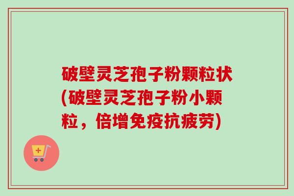 破壁灵芝孢子粉颗粒状(破壁灵芝孢子粉小颗粒，倍增免疫抗疲劳)-第1张图片-卓越灵芝孢子粉
