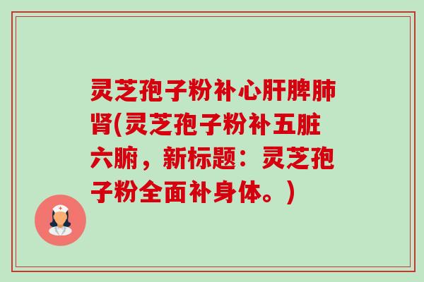 灵芝孢子粉补心肝脾肺肾(灵芝孢子粉补五脏六腑,新标题:灵芝孢子粉全面补身体。)-第1张图片-卓越灵芝孢子粉 灵芝孢子粉补心肝脾肺肾(灵芝孢子粉补五脏六腑,新标题:灵芝孢子粉全面补身体。)-第1张图片-卓越灵芝孢子粉