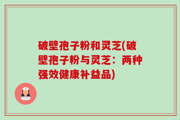 破壁孢子粉和灵芝(破壁孢子粉与灵芝：两种强效健康补益品)-第1张图片-卓越灵芝孢子粉