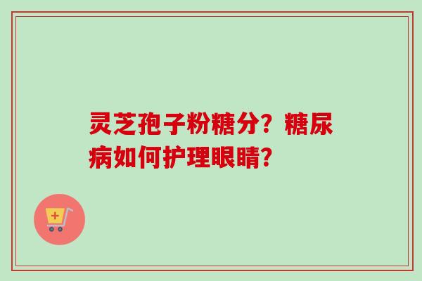 灵芝孢子粉糖分?糖尿病如何护理眼睛?-第1张图片-卓越灵芝孢子粉 灵芝孢子粉糖分?糖尿病如何护理眼睛?-第1张图片-卓越灵芝孢子粉