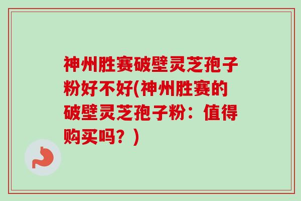 神州胜赛破壁灵芝孢子粉好不好(神州胜赛的破壁灵芝孢子粉：值得购买吗？)-第1张图片-卓越灵芝孢子粉