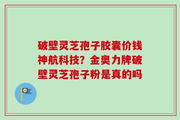 破壁灵芝孢子胶囊价钱神航科技?金奥力牌破壁灵芝孢子粉是真的吗-第1张图片-卓越灵芝孢子粉 破壁灵芝孢子胶囊价钱神航科技?金奥力牌破壁灵芝孢子粉是真的吗-第1张图片-卓越灵芝孢子粉