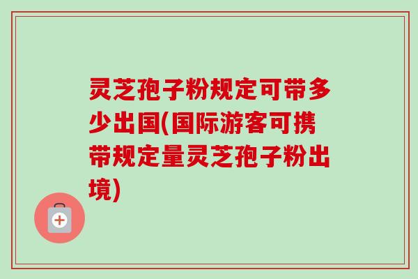 灵芝孢子粉规定可带多少出国(国际游客可携带规定量灵芝孢子粉出境)-第1张图片-卓越灵芝孢子粉 灵芝孢子粉规定可带多少出国(国际游客可携带规定量灵芝孢子粉出境)-第1张图片-卓越灵芝孢子粉