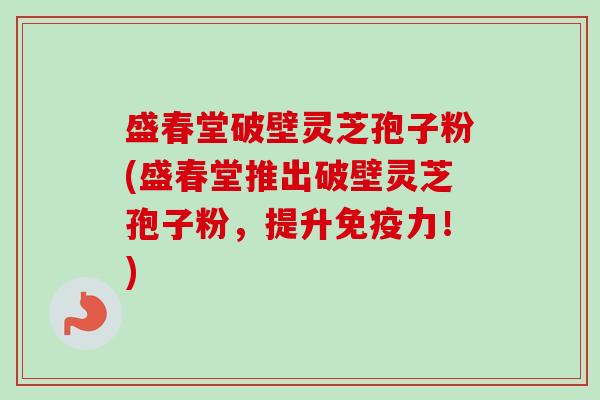 盛春堂破壁灵芝孢子粉(盛春堂推出破壁灵芝孢子粉，提升免疫力！)-第1张图片-卓越灵芝孢子粉