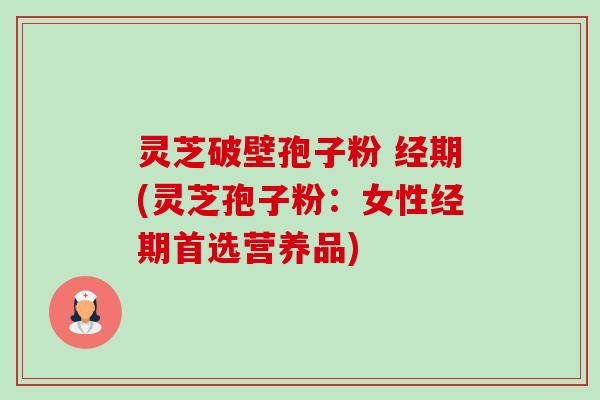 灵芝破壁孢子粉 经期(灵芝孢子粉：女性经期首选营养品)-第1张图片-卓越灵芝孢子粉