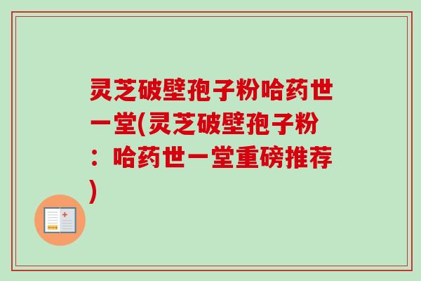 灵芝破壁孢子粉哈药世一堂(灵芝破壁孢子粉:哈药世一堂重磅推荐)-第1张图片-卓越灵芝孢子粉 灵芝破壁孢子粉哈药世一堂(灵芝破壁孢子粉:哈药世一堂重磅推荐)-第1张图片-卓越灵芝孢子粉