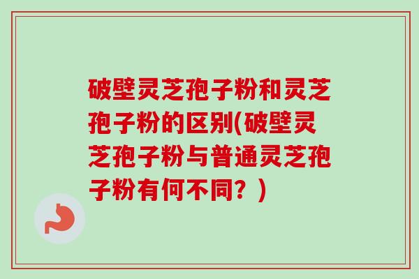 破壁灵芝孢子粉和灵芝孢子粉的区别(破壁灵芝孢子粉与普通灵芝孢子粉有何不同?)-第1张图片-卓越灵芝孢子粉 破壁灵芝孢子粉和灵芝孢子粉的区别(破壁灵芝孢子粉与普通灵芝孢子粉有何不同?)-第1张图片-卓越灵芝孢子粉