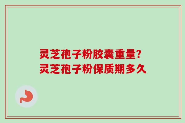 灵芝孢子粉胶囊重量?灵芝孢子粉保质期多久-第1张图片-卓越灵芝孢子粉 灵芝孢子粉胶囊重量?灵芝孢子粉保质期多久-第1张图片-卓越灵芝孢子粉