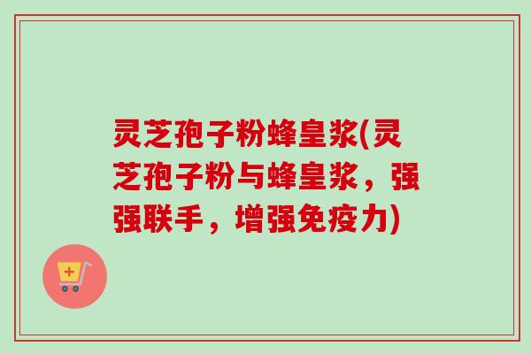 灵芝孢子粉蜂皇浆(灵芝孢子粉与蜂皇浆,强强联手,增强免疫力)-第1张图片-卓越灵芝孢子粉 灵芝孢子粉蜂皇浆(灵芝孢子粉与蜂皇浆,强强联手,增强免疫力)-第1张图片-卓越灵芝孢子粉