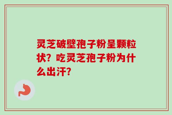 灵芝破壁孢子粉呈颗粒状？吃灵芝孢子粉为什么出汗？-第1张图片-卓越灵芝孢子粉