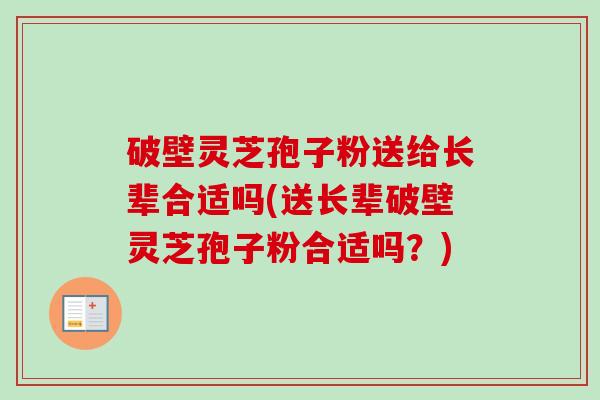 破壁灵芝孢子粉送给长辈合适吗(送长辈破壁灵芝孢子粉合适吗？)-第1张图片-卓越灵芝孢子粉