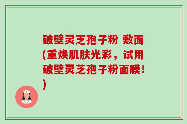 破壁灵芝孢子粉 敷面(重焕肌肤光彩，试用破壁灵芝孢子粉面膜！)-第1张图片-卓越灵芝孢子粉