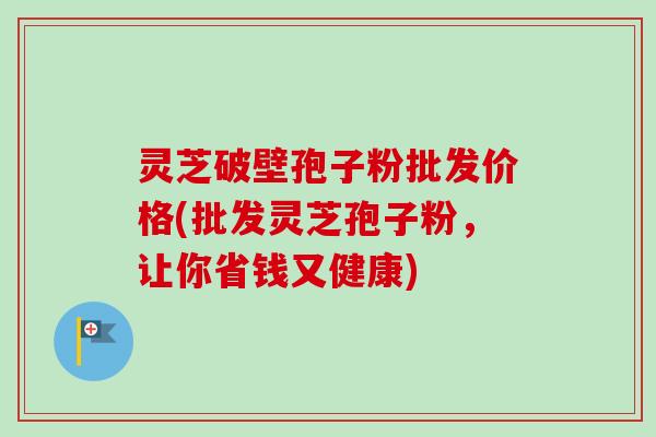灵芝破壁孢子粉批发价格(批发灵芝孢子粉,让你省钱又健康)-第1张图片-卓越灵芝孢子粉 灵芝破壁孢子粉批发价格(批发灵芝孢子粉,让你省钱又健康)-第1张图片-卓越灵芝孢子粉