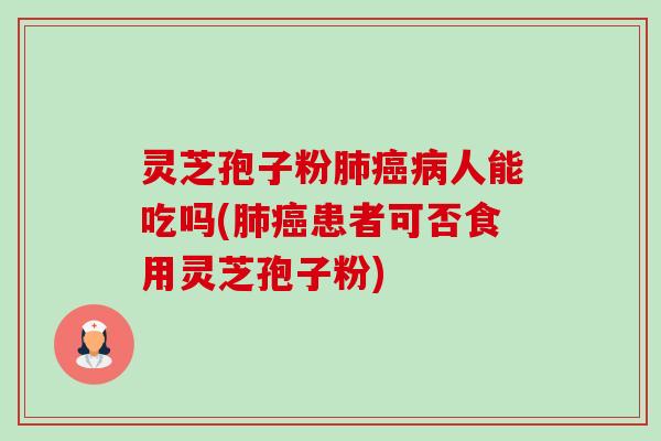 灵芝孢子粉肺癌病人能吃吗(肺癌患者可否食用灵芝孢子粉)-第1张图片-卓越灵芝孢子粉 灵芝孢子粉肺癌病人能吃吗(肺癌患者可否食用灵芝孢子粉)-第1张图片-卓越灵芝孢子粉