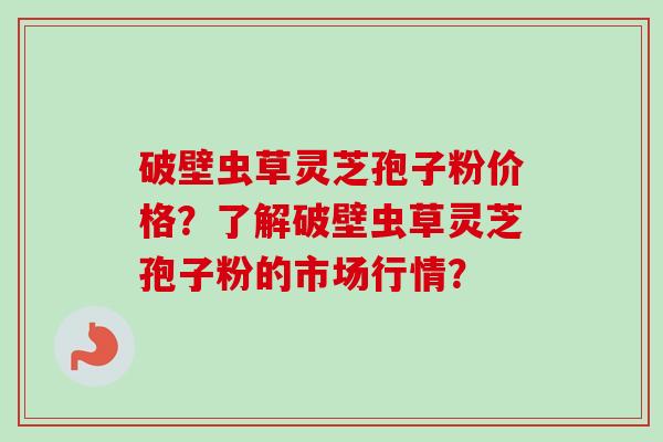 破壁虫草灵芝孢子粉价格?了解破壁虫草灵芝孢子粉的市场行情?-第1张图片-卓越灵芝孢子粉 破壁虫草灵芝孢子粉价格?了解破壁虫草灵芝孢子粉的市场行情?-第1张图片-卓越灵芝孢子粉