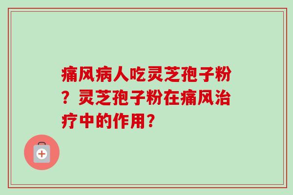 痛风病人吃灵芝孢子粉?灵芝孢子粉在痛风治疗中的作用?-第1张图片-卓越灵芝孢子粉 痛风病人吃灵芝孢子粉?灵芝孢子粉在痛风治疗中的作用?-第1张图片-卓越灵芝孢子粉