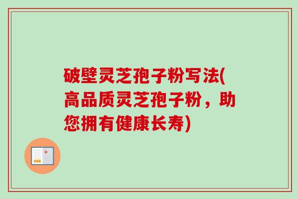 破壁灵芝孢子粉写法(高品质灵芝孢子粉,助您拥有健康长寿)-第1张图片-卓越灵芝孢子粉 破壁灵芝孢子粉写法(高品质灵芝孢子粉,助您拥有健康长寿)-第1张图片-卓越灵芝孢子粉