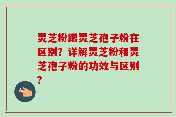 灵芝粉跟灵芝孢子粉在区别?详解灵芝粉和灵芝孢子粉的功效与区别?-第1张图片-卓越灵芝孢子粉 灵芝粉跟灵芝孢子粉在区别?详解灵芝粉和灵芝孢子粉的功效与区别?-第1张图片-卓越灵芝孢子粉