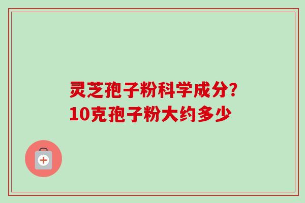 灵芝孢子粉科学成分？10克孢子粉大约多少-第1张图片-卓越灵芝孢子粉