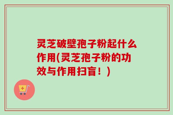 灵芝破壁孢子粉起什么作用(灵芝孢子粉的功效与作用扫盲!)-第1张图片-卓越灵芝孢子粉 灵芝破壁孢子粉起什么作用(灵芝孢子粉的功效与作用扫盲!)-第1张图片-卓越灵芝孢子粉