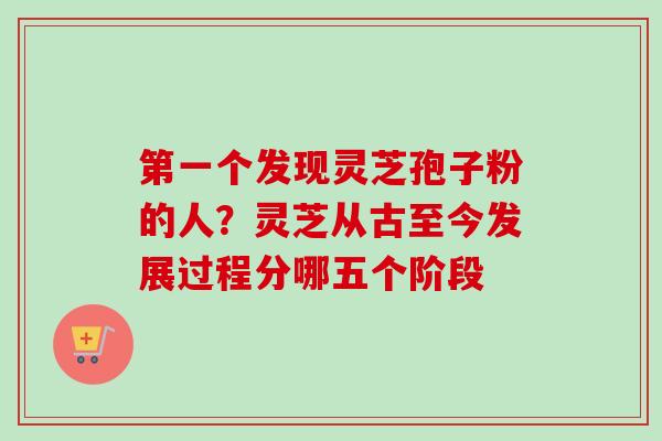第一个发现灵芝孢子粉的人?灵芝从古至今发展过程分哪五个阶段-第1张图片-卓越灵芝孢子粉 第一个发现灵芝孢子粉的人?灵芝从古至今发展过程分哪五个阶段-第1张图片-卓越灵芝孢子粉