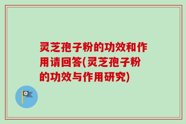 灵芝孢子粉的功效和作用请回答(灵芝孢子粉的功效与作用研究)-第1张图片-卓越灵芝孢子粉