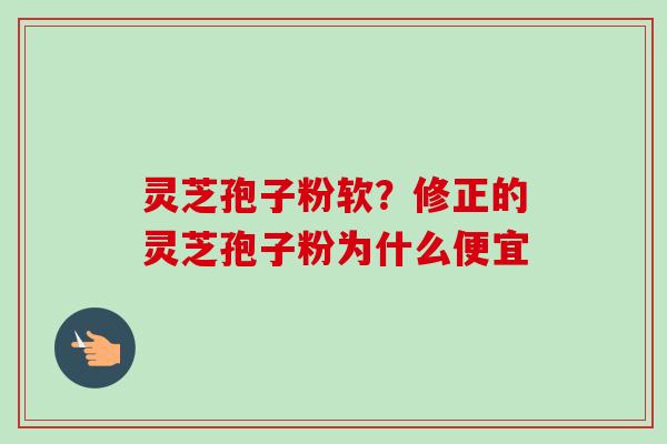 灵芝孢子粉软?修正的灵芝孢子粉为什么便宜-第1张图片-卓越灵芝孢子粉 灵芝孢子粉软?修正的灵芝孢子粉为什么便宜-第1张图片-卓越灵芝孢子粉