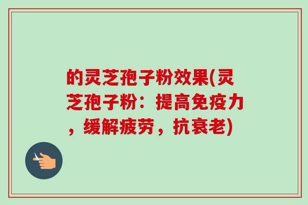 的灵芝孢子粉效果(灵芝孢子粉：提高免疫力，缓解疲劳，抗衰老)-第1张图片-卓越灵芝孢子粉