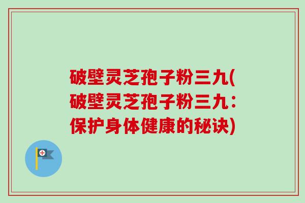 破壁灵芝孢子粉三九(破壁灵芝孢子粉三九:保护身体健康的秘诀)-第1张图片-卓越灵芝孢子粉 破壁灵芝孢子粉三九(破壁灵芝孢子粉三九:保护身体健康的秘诀)-第1张图片-卓越灵芝孢子粉