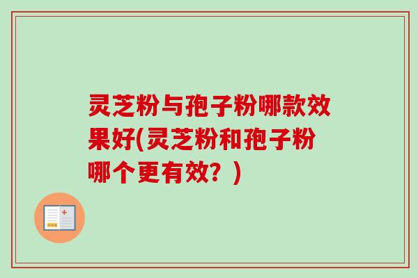 灵芝粉与孢子粉哪款效果好(灵芝粉和孢子粉哪个更有效?)-第1张图片-卓越灵芝孢子粉 灵芝粉与孢子粉哪款效果好(灵芝粉和孢子粉哪个更有效?)-第1张图片-卓越灵芝孢子粉
