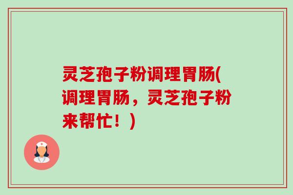 灵芝孢子粉调理胃肠(调理胃肠，灵芝孢子粉来帮忙！)-第1张图片-卓越灵芝孢子粉