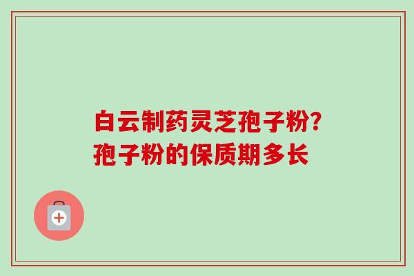 白云制药灵芝孢子粉?孢子粉的保质期多长-第1张图片-卓越灵芝孢子粉 白云制药灵芝孢子粉?孢子粉的保质期多长-第1张图片-卓越灵芝孢子粉