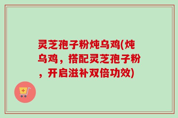 灵芝孢子粉炖乌鸡(炖乌鸡,搭配灵芝孢子粉,开启滋补双倍功效)-第1张图片-卓越灵芝孢子粉 灵芝孢子粉炖乌鸡(炖乌鸡,搭配灵芝孢子粉,开启滋补双倍功效)-第1张图片-卓越灵芝孢子粉