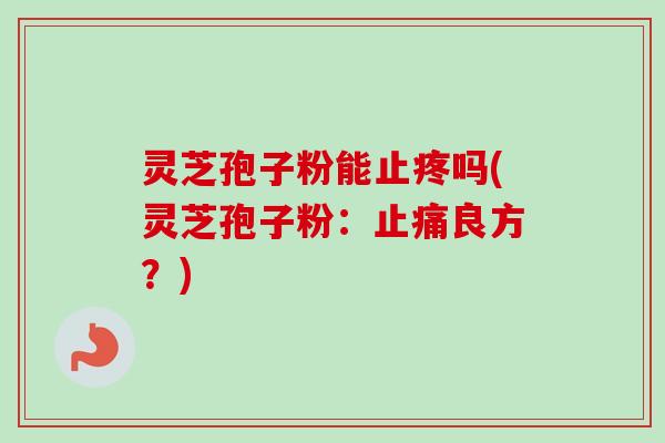 灵芝孢子粉能止疼吗(灵芝孢子粉:止痛良方?)-第1张图片-卓越灵芝孢子粉 灵芝孢子粉能止疼吗(灵芝孢子粉:止痛良方?)-第1张图片-卓越灵芝孢子粉