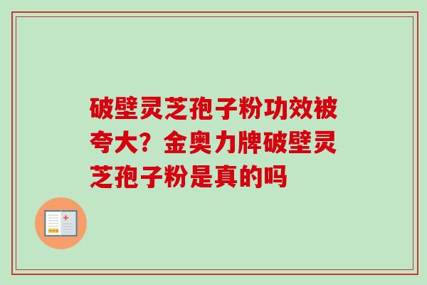 破壁灵芝孢子粉功效被夸大?金奥力牌破壁灵芝孢子粉是真的吗-第1张图片-卓越灵芝孢子粉 破壁灵芝孢子粉功效被夸大?金奥力牌破壁灵芝孢子粉是真的吗-第1张图片-卓越灵芝孢子粉