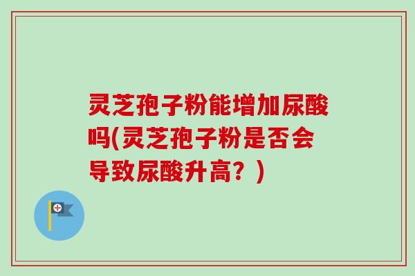 灵芝孢子粉能增加尿酸吗(灵芝孢子粉是否会导致尿酸升高？)-第1张图片-卓越灵芝孢子粉