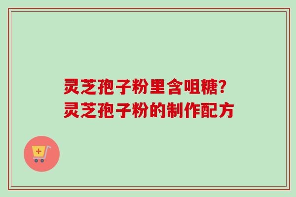 灵芝孢子粉里含咀糖？灵芝孢子粉的制作配方-第1张图片-卓越灵芝孢子粉
