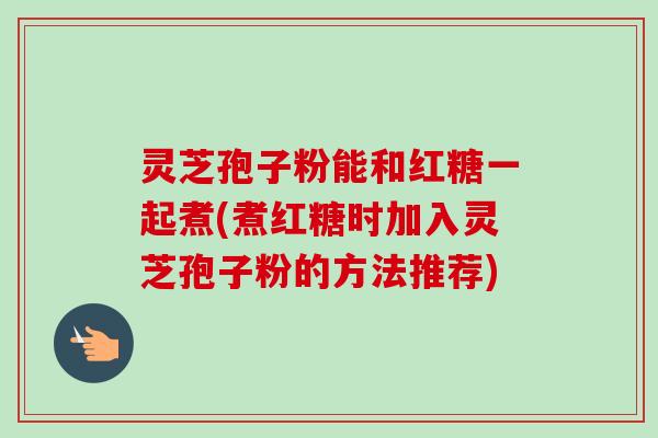 灵芝孢子粉能和红糖一起煮(煮红糖时加入灵芝孢子粉的方法推荐)-第1张图片-卓越灵芝孢子粉
