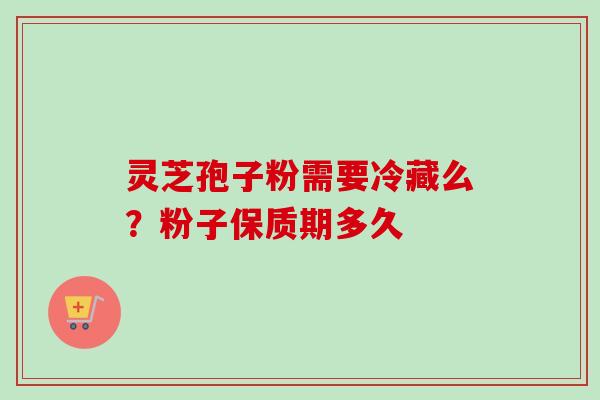 灵芝孢子粉需要冷藏么?粉子保质期多久-第1张图片-卓越灵芝孢子粉 灵芝孢子粉需要冷藏么?粉子保质期多久-第1张图片-卓越灵芝孢子粉
